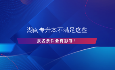 湖南專升本不滿足這些報名條件會有影響！.png