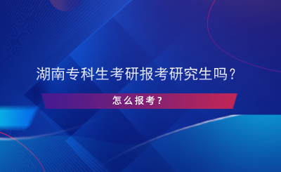 湖南專科生考研報(bào)考研究生嗎？怎么報(bào)考？.png