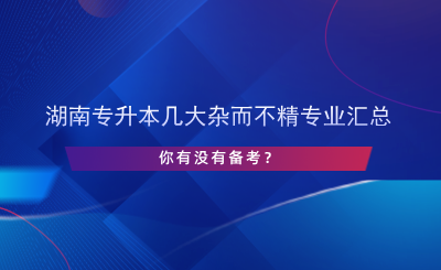 湖南專升本幾大雜而不精專業(yè)匯總，你有沒有備考？.png