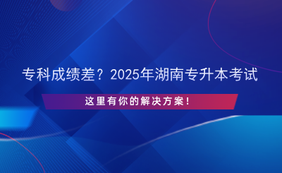 專科成績差？2025年湖南專升本考試，這里有你的解決方案！.png