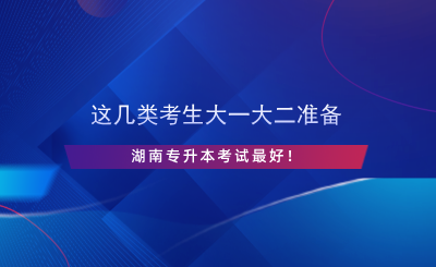 這幾類考生大一大二準(zhǔn)備湖南專升本考試最好！.png