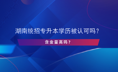 湖南統(tǒng)招專升本學(xué)歷被認可嗎？含金量高嗎？