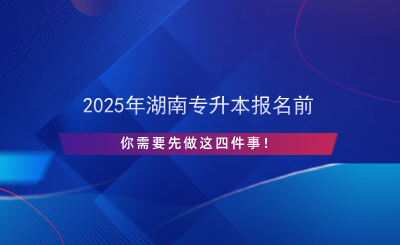 2025年湖南專升本報名前先做這四件事！.png