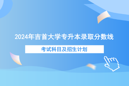 2024年吉首大學(xué)專升本錄取分?jǐn)?shù)線、考試科目及招生計(jì)劃.png