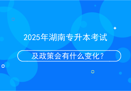 2025年湖南專升本考試及政策會有什么變化？.png