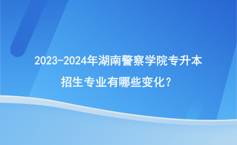 2023-2024年湖南警察學(xué)院專升本招生專業(yè)有哪些變化？.png