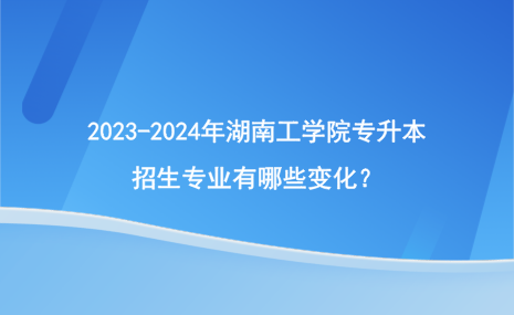 2023-2024年湖南工學(xué)院專升本招生專業(yè)有哪些變化？.png