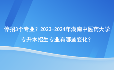 停招3個專業(yè)？2023-2024年湖南中醫(yī)藥大學專升本招生專業(yè)有哪些變化？.png