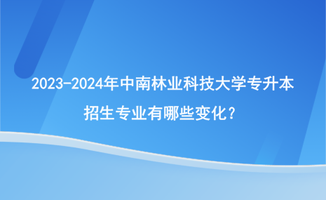 2023-2024年中南林業(yè)科技大學(xué)專(zhuān)升本招生專(zhuān)業(yè)有哪些變化？.png