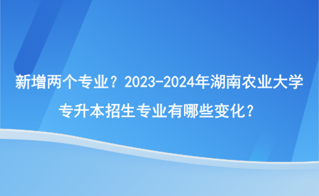 新增兩個專業(yè)？2023-2024年湖南農(nóng)業(yè)大學(xué)專升本招生專業(yè)有哪些變化？.png