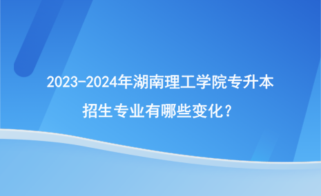 2023-2024年湖南理工學(xué)院專升本招生專業(yè)有哪些變化？.png