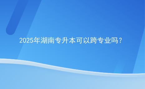 2025年湖南專升本可以跨專業(yè)嗎？.png