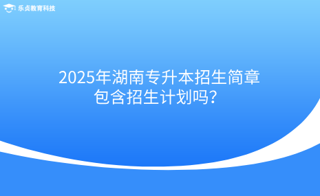 2025年湖南專升本招生簡章包含招生計劃嗎？.png