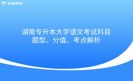 湖南專升本大學(xué)語文考試科目題型、分值、考點(diǎn)解析.png