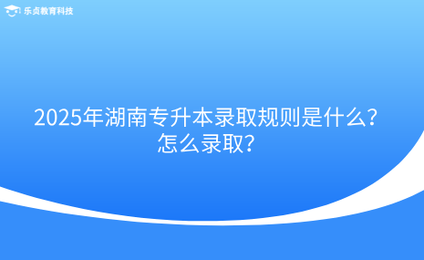 2025年湖南專升本錄取規(guī)則是什么？怎么錄??？.png