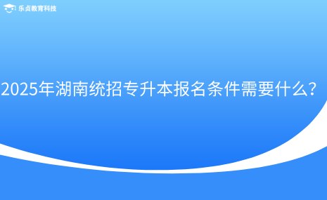 2025年湖南統(tǒng)招專升本報(bào)名條件需要什么？.png