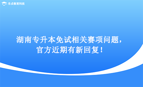 湖南專升本免試相關(guān)賽項(xiàng)問題，官方近期有新回復(fù)！.png