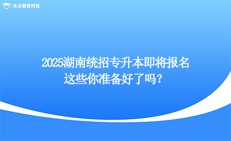 2025湖南統(tǒng)招專升本即將報(bào)名，這些你準(zhǔn)備好了嗎？.png