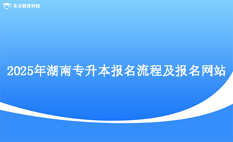 2025年湖南專升本報(bào)名流程及報(bào)名網(wǎng)站.png