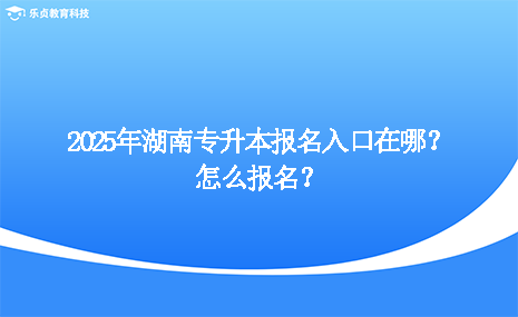 2025年湖南專升本報(bào)名入口在哪？怎么報(bào)名？.png