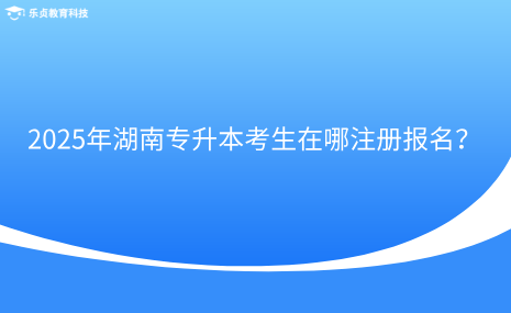 2025年湖南專升本考生在哪注冊報名？.png