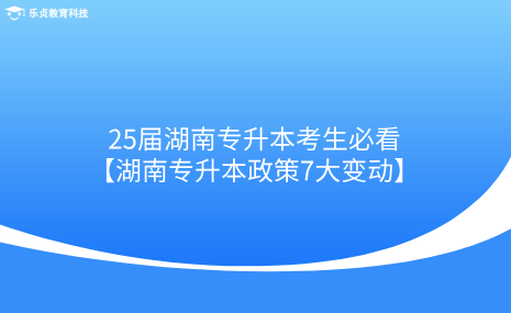 25屆湖南專升本考生必看！湖南專升本政策7大變動.png