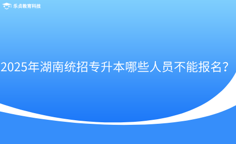 2025年湖南統(tǒng)招專升本哪些人員不能報(bào)名？.png