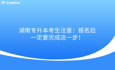 湖南專升本考生注意：報名后一定要完成這一步！.png