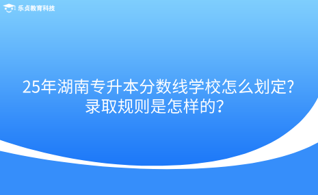 25年湖南專升本分?jǐn)?shù)線學(xué)校怎么劃定，錄取規(guī)則是怎樣的.png