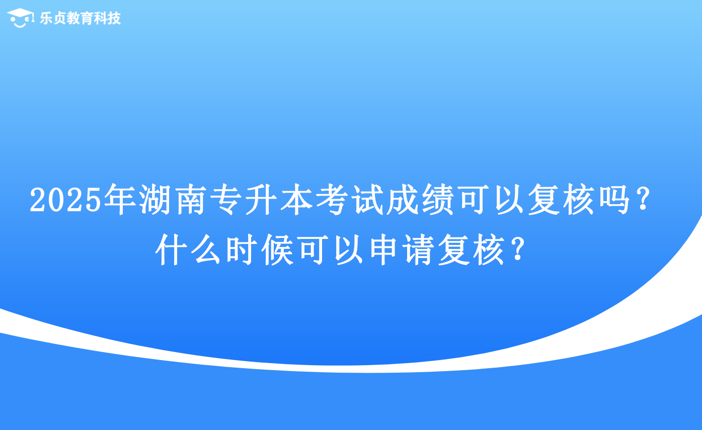 2025年湖南專升本考試成績可以復(fù)核嗎？什么時候可以申請復(fù)核？.png