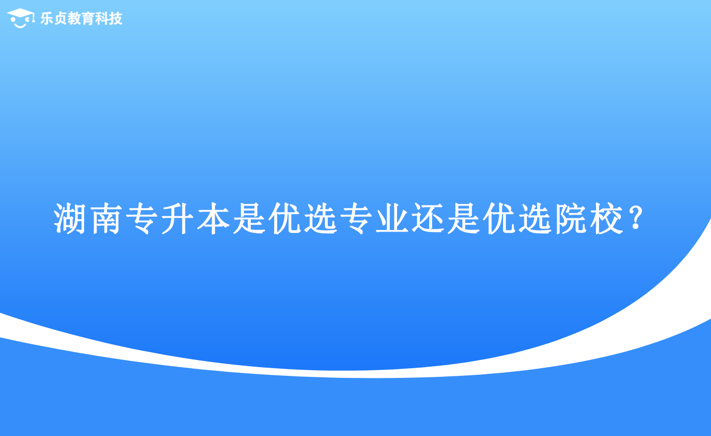 湖南專升本是優(yōu)選專業(yè)還是優(yōu)選院校？.png