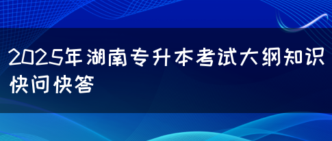 2025年湖南專升本考試大綱知識快問快答(圖1)