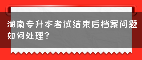 湖南專升本考試結(jié)束后檔案問題如何處理？(圖1)