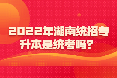 2022年湖南統(tǒng)招專升本是統(tǒng)考嗎？