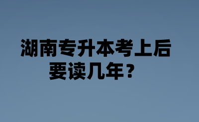 湖南專升本考上后要讀幾年？.png