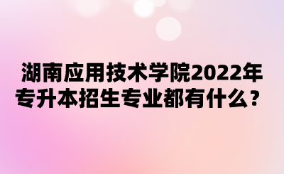 湖南應(yīng)用技術(shù)學(xué)院2022年專升本招生專業(yè)都有什么？.png