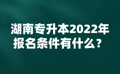 湖南專升本2022年報名條件有什么？.png