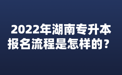 2022年湖南專(zhuān)升本報(bào)名流程是怎樣的？.png