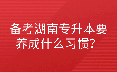 備考湖南專升本要養(yǎng)成什么習(xí)慣？.png