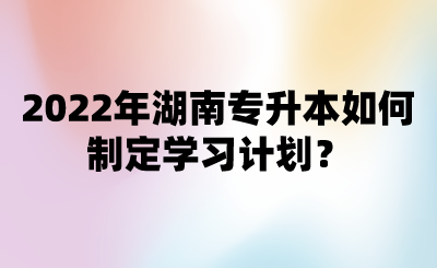 2022年湖南專升本如何制定學(xué)習(xí)計(jì)劃？.png