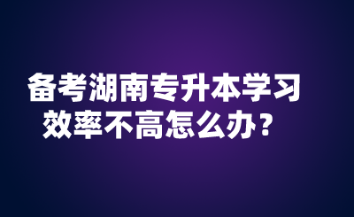 備考湖南專升本學習效率不高怎么辦？.png