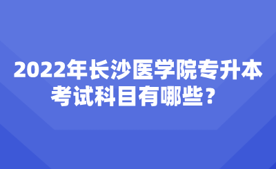 2022年長(zhǎng)沙醫(yī)學(xué)院專升本考試科目有哪些？.png