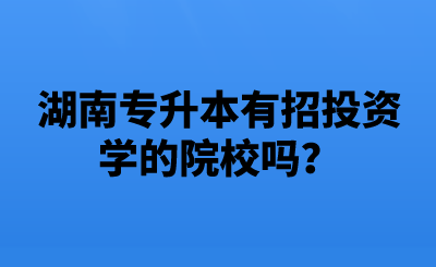 湖南專升本有招投資學的院校嗎？.png