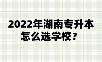 2022年湖南專升本怎么選學(xué)校？.png