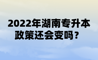 2022年湖南專升本政策還會(huì)變嗎？ (1).png