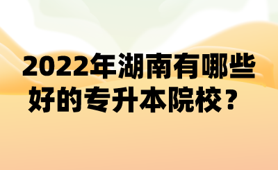 2022年湖南有哪些好的專升本院校？ (1).png