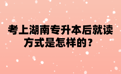 考上湖南專升本后就讀方式是怎樣的？.png