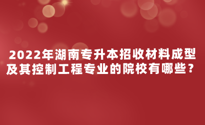 2022年湖南專升本招收材料成型及其控制工程專業(yè)的院校有哪些？.png