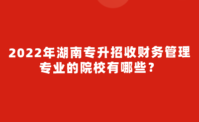 2022年湖南專升招收財務(wù)管理專業(yè)的院校有哪些？.png