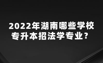 2022年湖南哪些學(xué)校專升本招法學(xué)專業(yè)？.png